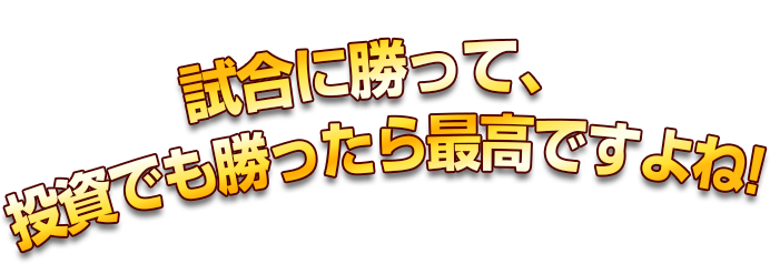 試合に勝って、投資でも勝ったら最高ですよね!