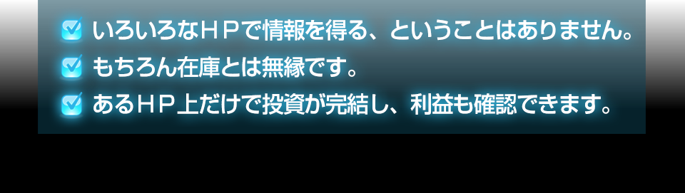 ・いろいろなHPで情報を得る、ということはありません。・もちろん在庫とは無縁です。・あるHP上だけで投資が完結し、利益も確認できます。