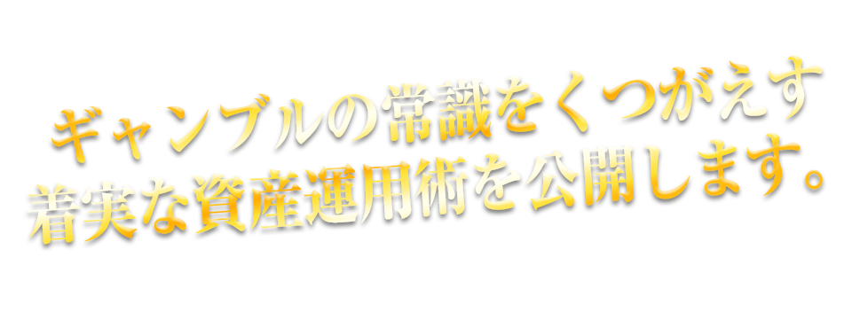 ギャンブルの常識をくつがえす着実な資産運用術を公開します。