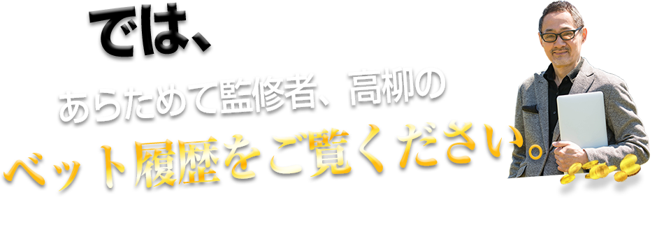 では、あらためて監修者、高柳のベット履歴をご覧ください。