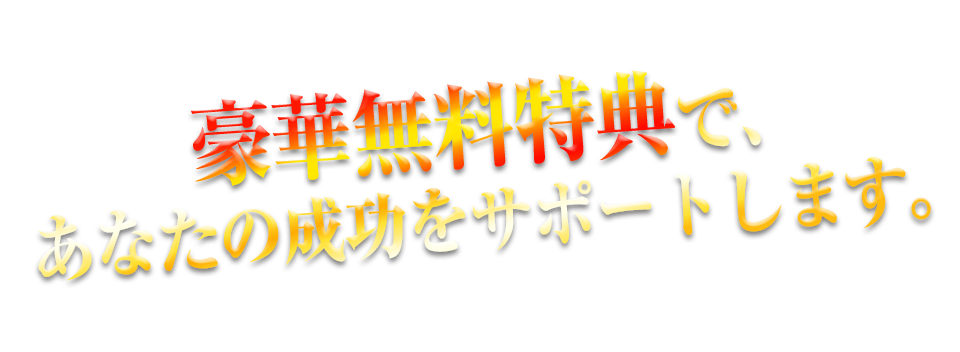 豪華無料特典で、あなたの成功をサポートします。