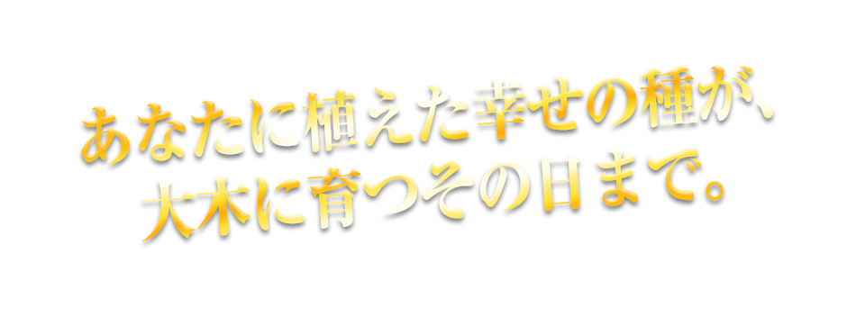 あなたに植えた幸せの種が、大木に育つその日まで。