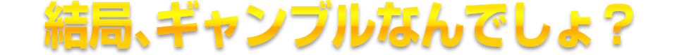 結局、ギャンブルなんでしょ?