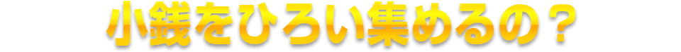 小銭をひろい集めるの?