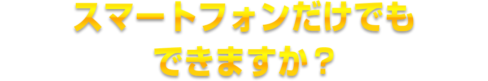 スマートフォンだけでもできますか?