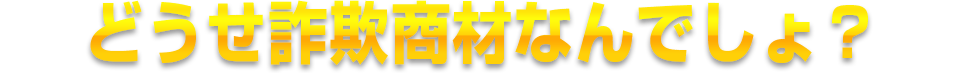 どうせ詐欺商材なんでしょ?