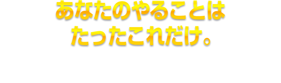 あなたのやることはたったこれだけ。作業手順は次のとおりです