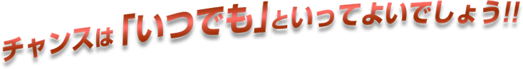 チャンスは「いつでも」といってよいでしょう。