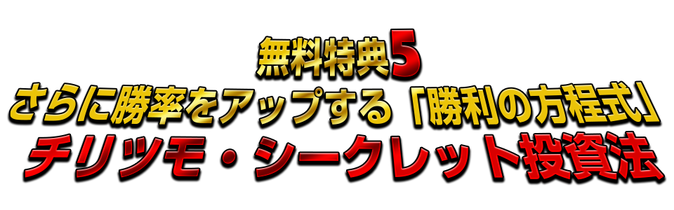 無料特典5 さらに勝率をアップする「勝利の方程式チリツモ・シークレット投資法